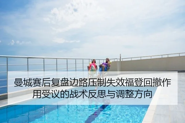曼城赛后复盘边路压制失效福登回撤作用受议的战术反思与调整方向