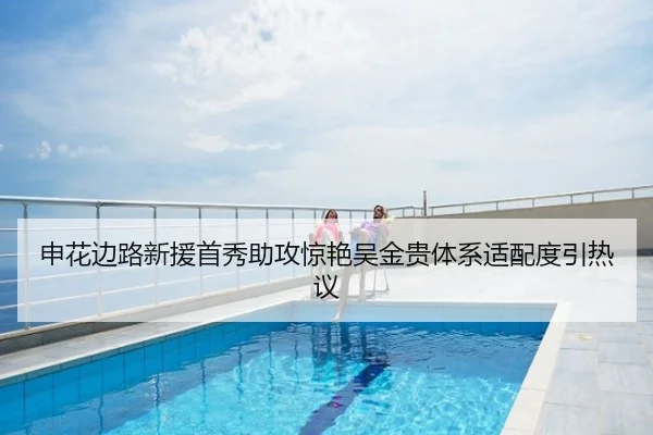 申花边路新援首秀助攻惊艳吴金贵体系适配度引热议
