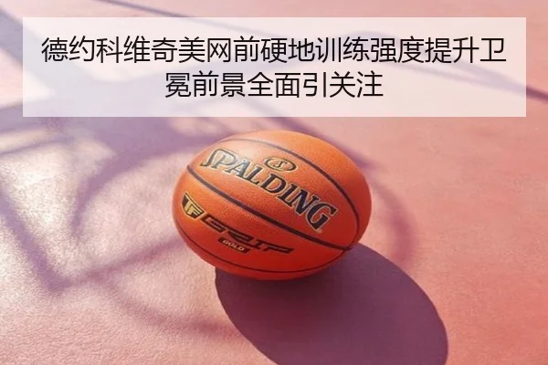 德约科维奇美网前硬地训练强度提升卫冕前景全面引关注