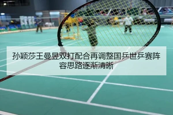 孙颖莎王曼昱双打配合再调整国乒世乒赛阵容思路逐渐清晰