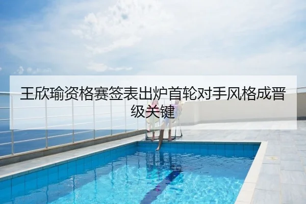 王欣瑜资格赛签表出炉首轮对手风格成晋级关键