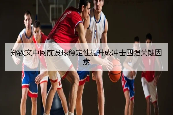 郑钦文中网前发球稳定性提升成冲击四强关键因素