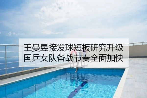 王曼昱接发球短板研究升级 国乒女队备战节奏全面加快