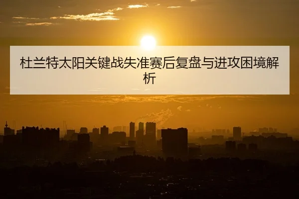 杜兰特太阳关键战失准赛后复盘与进攻困境解析
