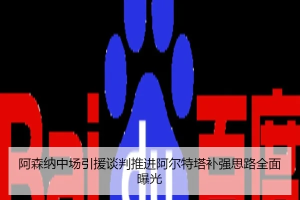 阿森纳中场引援谈判推进阿尔特塔补强思路全面曝光