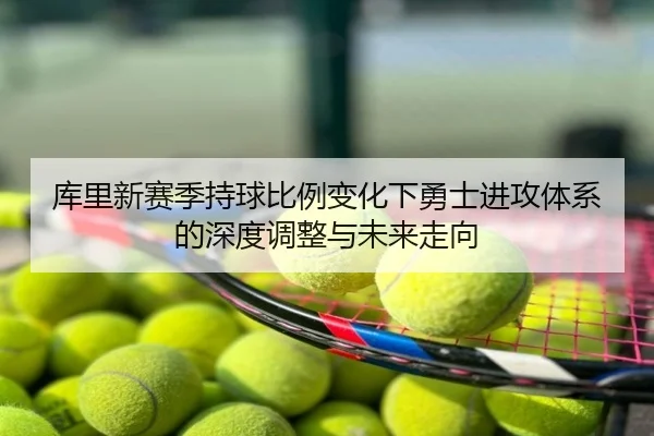 库里新赛季持球比例变化下勇士进攻体系的深度调整与未来走向